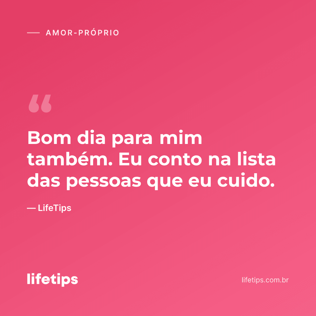 Bom dia para mim também. Eu conto na lista das pessoas que eu cuido. — LifeTips