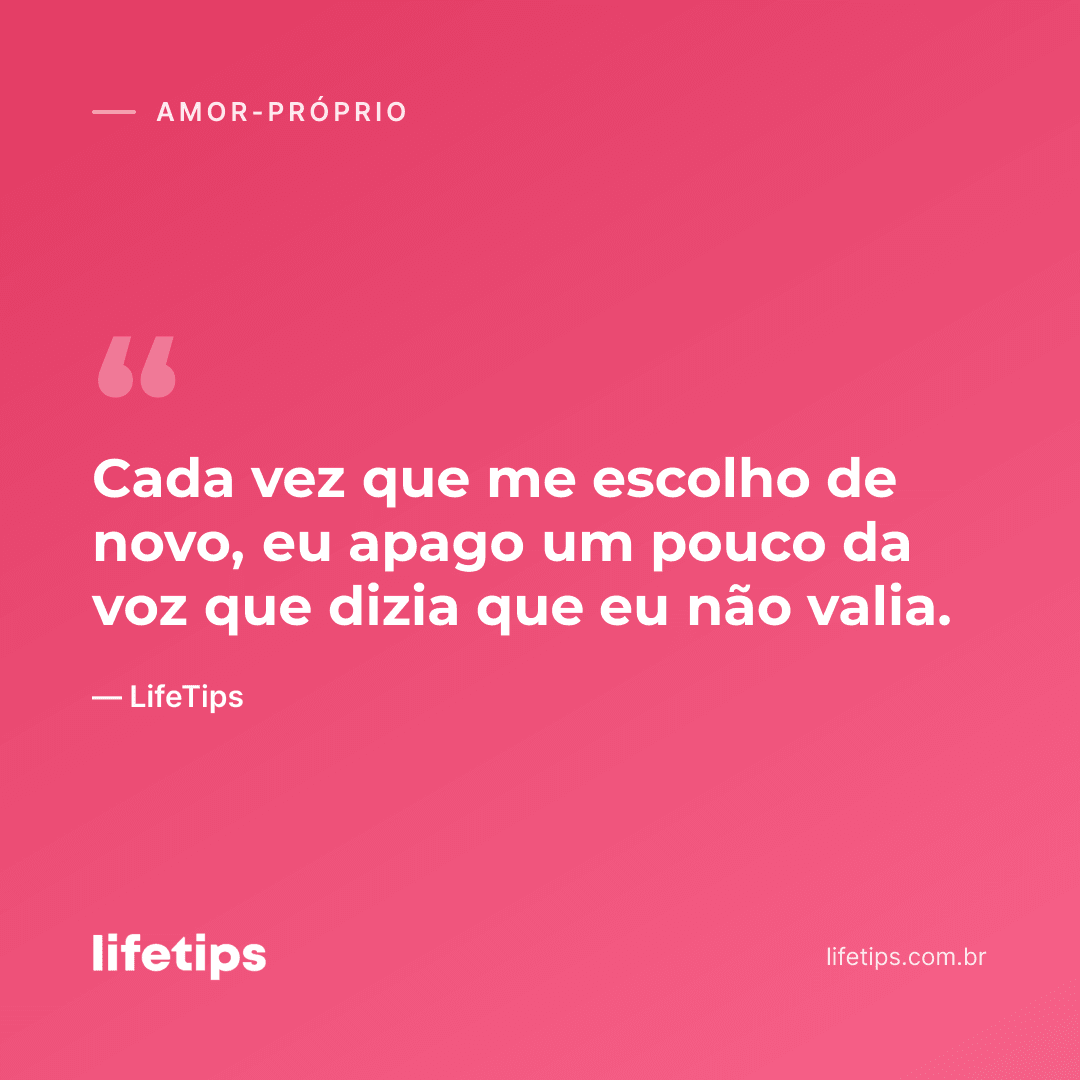 Cada vez que me escolho de novo, eu apago um pouco da voz que dizia que eu não valia. — LifeTips