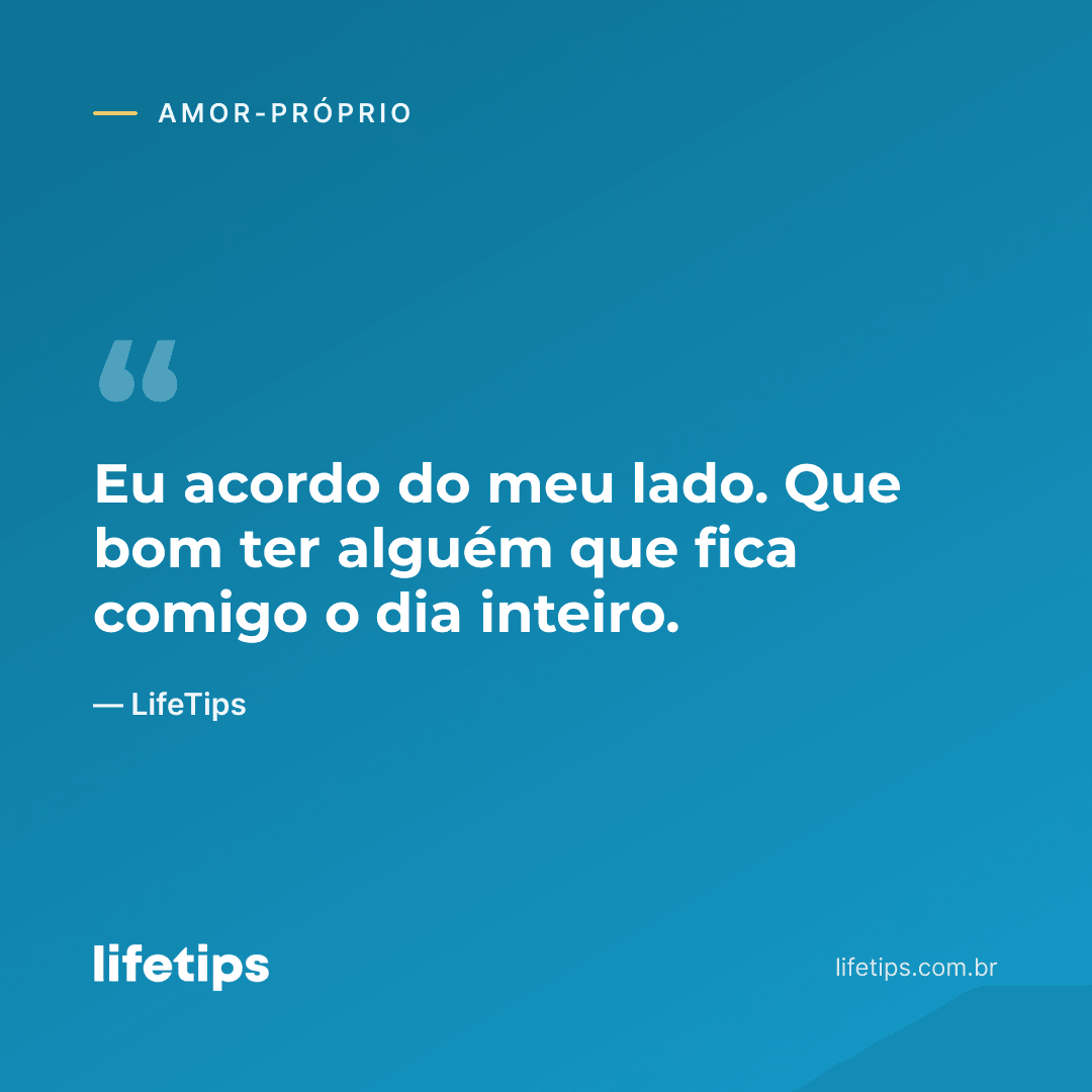 Eu acordo do meu lado. Que bom ter alguém que fica comigo o dia inteiro. — LifeTips