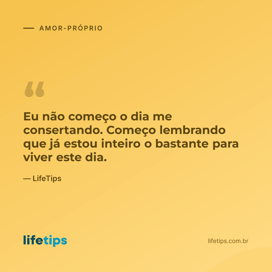 Eu não começo o dia me consertando. Começo lembrando que já estou inteiro o bastante para viver este dia. — LifeTips