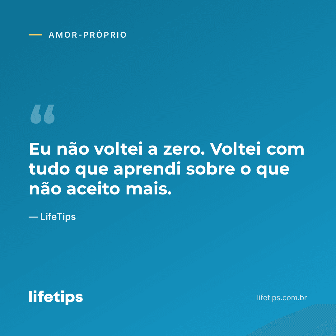 Eu não voltei a zero. Voltei com tudo que aprendi sobre o que não aceito mais. — LifeTips