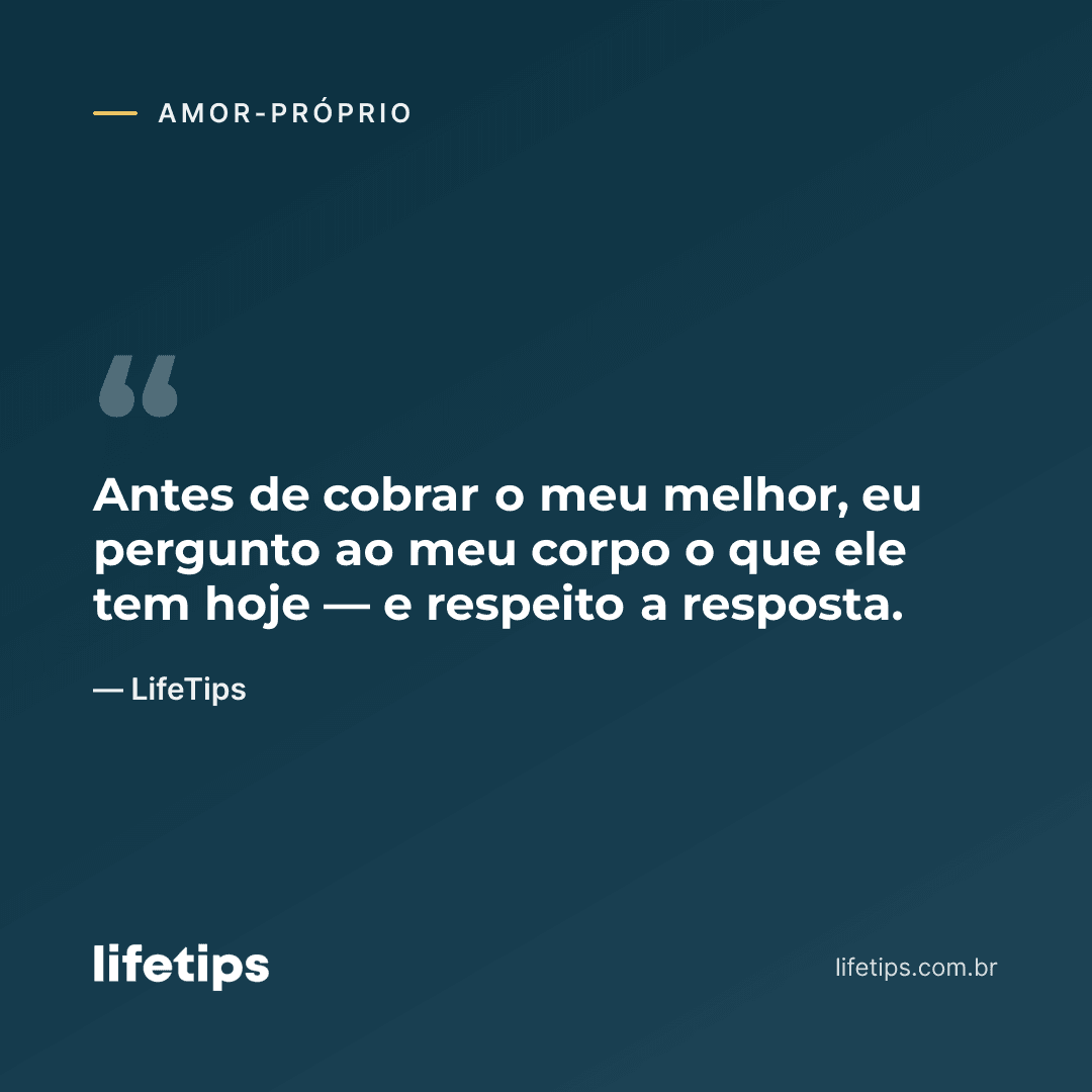 Antes de cobrar o meu melhor, eu pergunto ao meu corpo o que ele tem hoje — e respeito a resposta. — LifeTips
