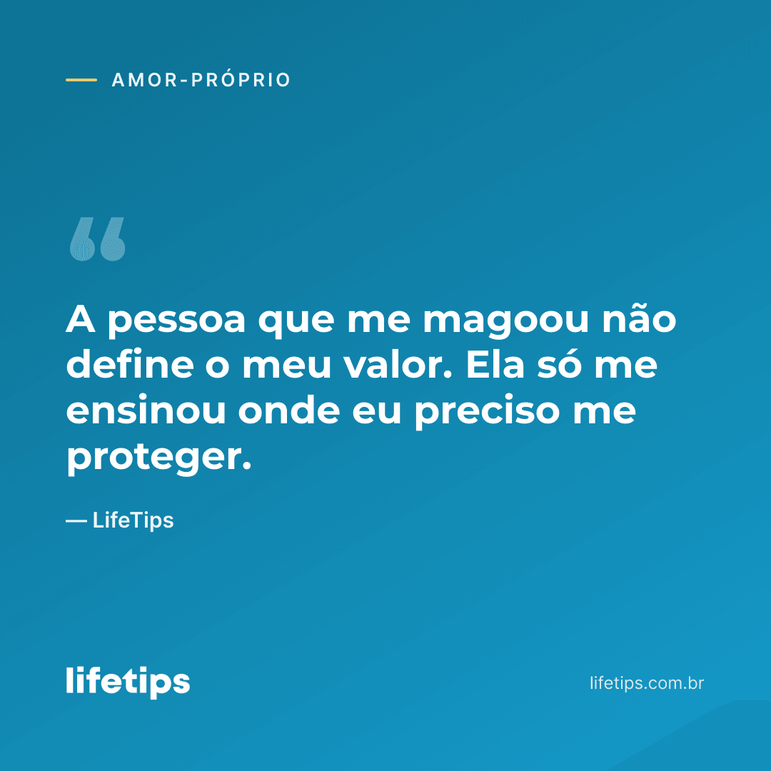 A pessoa que me magoou não define o meu valor. Ela só me ensinou onde eu preciso me proteger. — LifeTips
