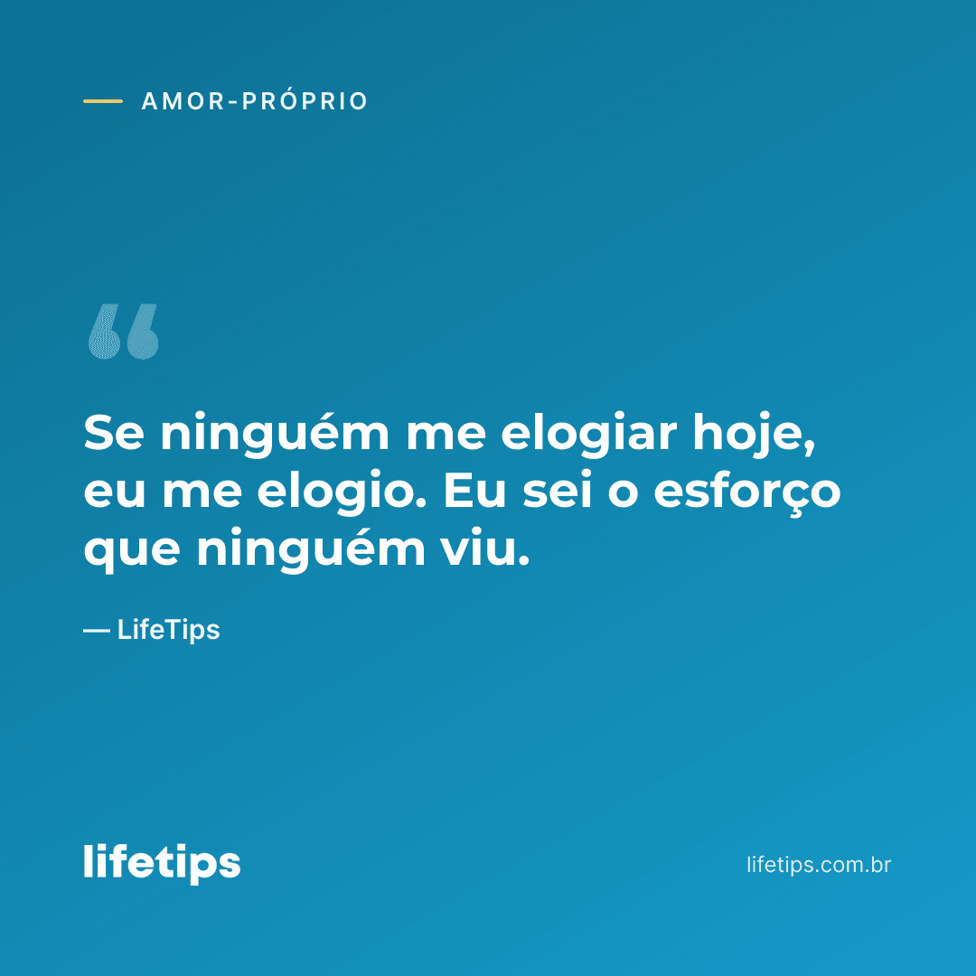 Se ninguém me elogiar hoje, eu me elogio. Eu sei o esforço que ninguém viu. — LifeTips