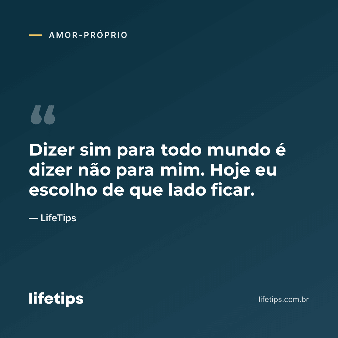 Dizer sim para todo mundo é dizer não para mim. Hoje eu escolho de que lado ficar. — LifeTips