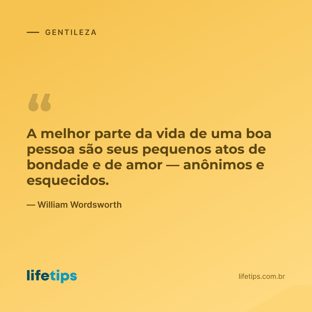 A melhor parte da vida de uma boa pessoa são seus pequenos atos de bondade e de amor — anônimos e esquecidos. — William Wordsworth