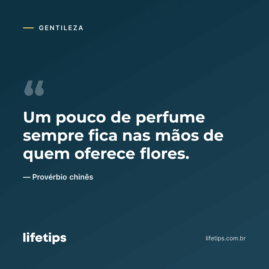 Um pouco de perfume sempre fica nas mãos de quem oferece flores. — Provérbio chinês