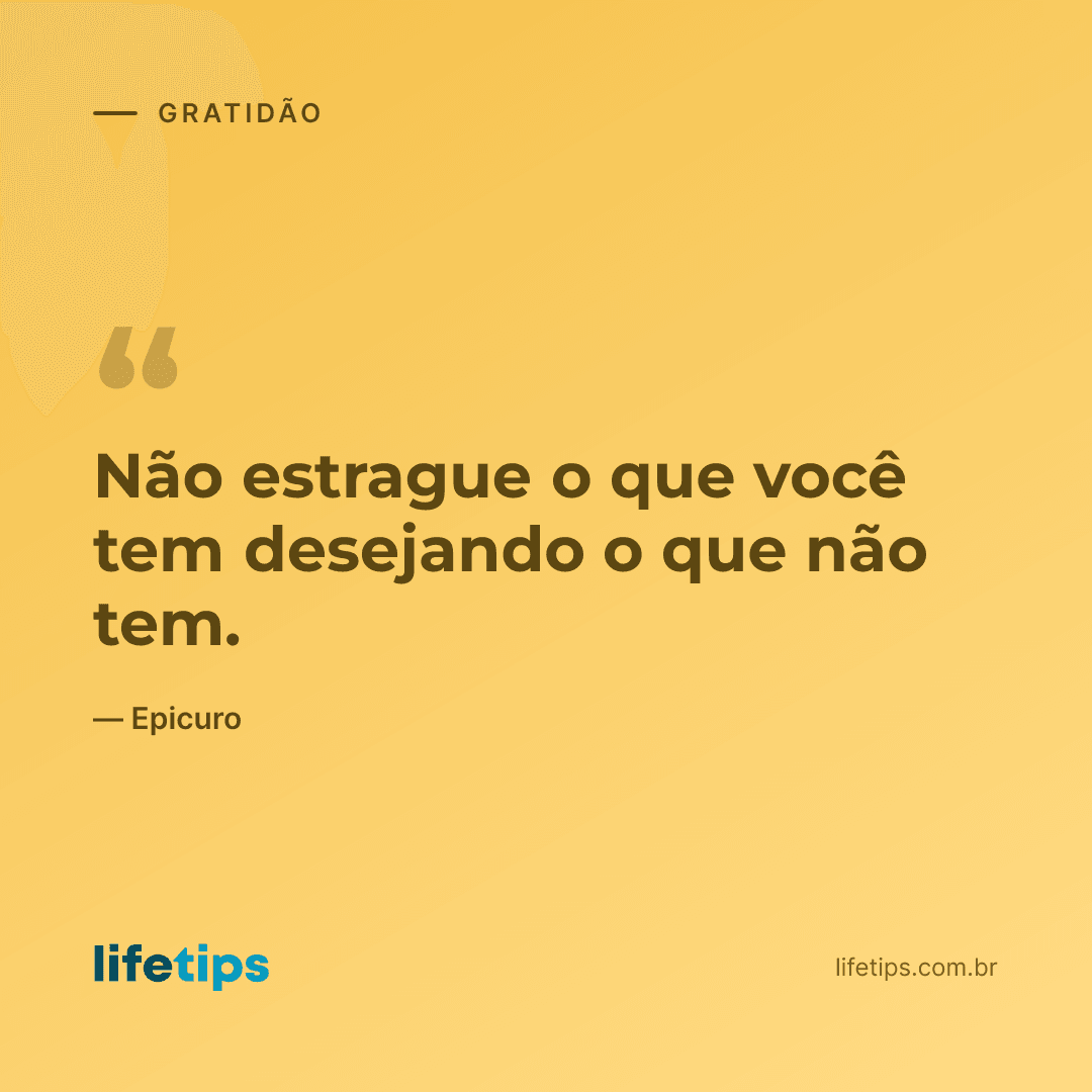 Não estrague o que você tem desejando o que não tem. — Epicuro