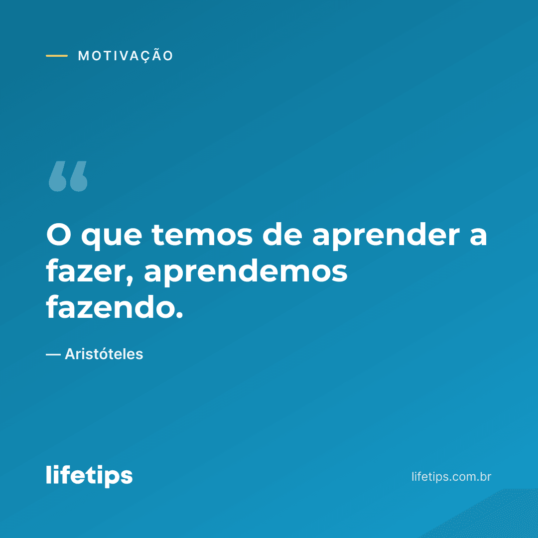 O que temos de aprender a fazer, aprendemos fazendo. — Aristóteles