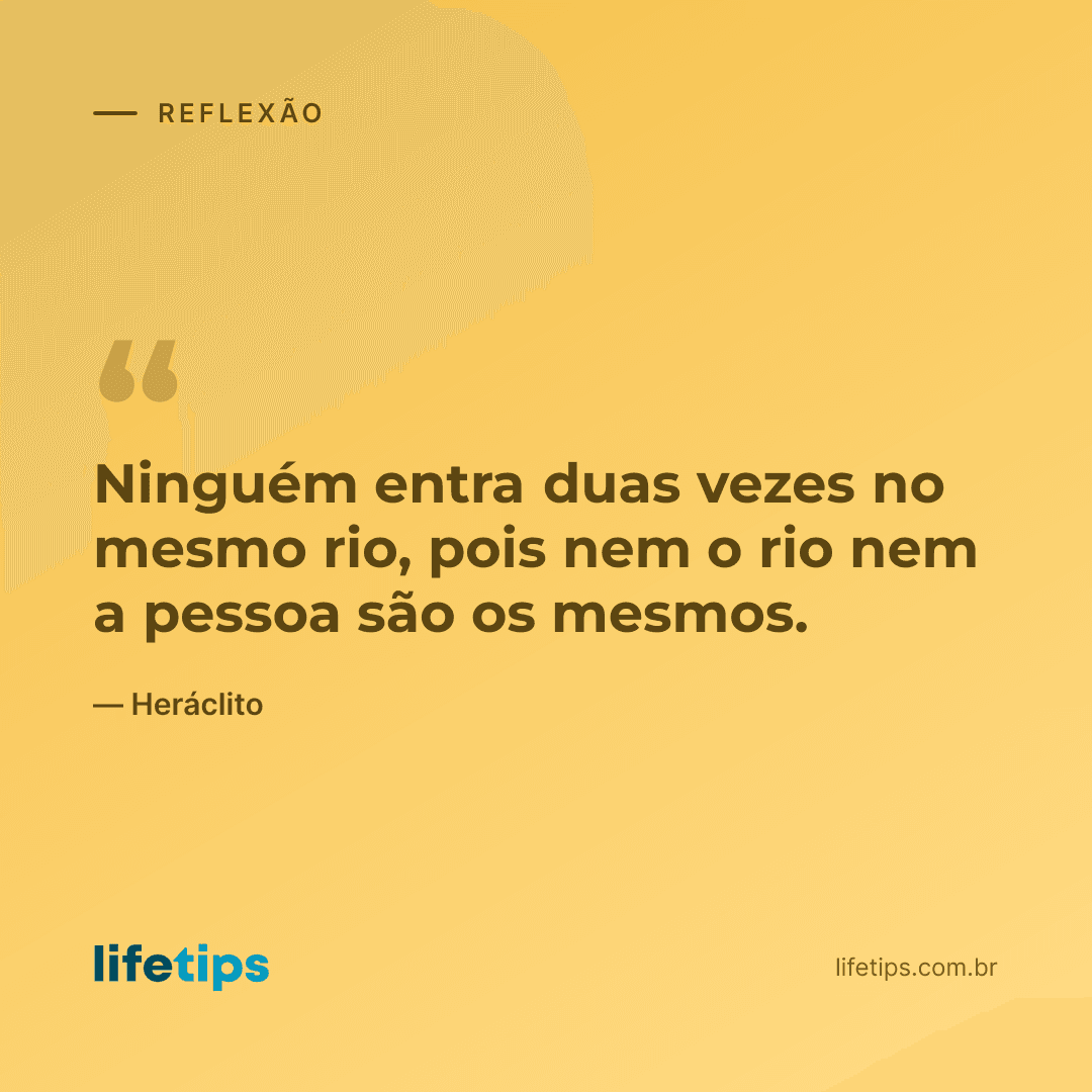 Ninguém entra duas vezes no mesmo rio, pois nem o rio nem a pessoa são os mesmos. — Heráclito