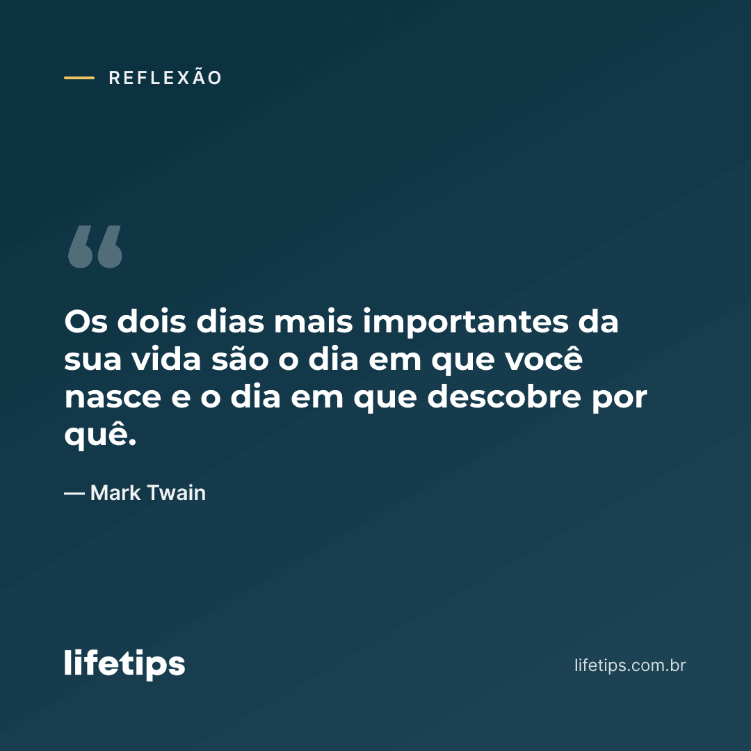 Os dois dias mais importantes da sua vida são o dia em que você nasce e o dia em que descobre por quê. — Mark Twain