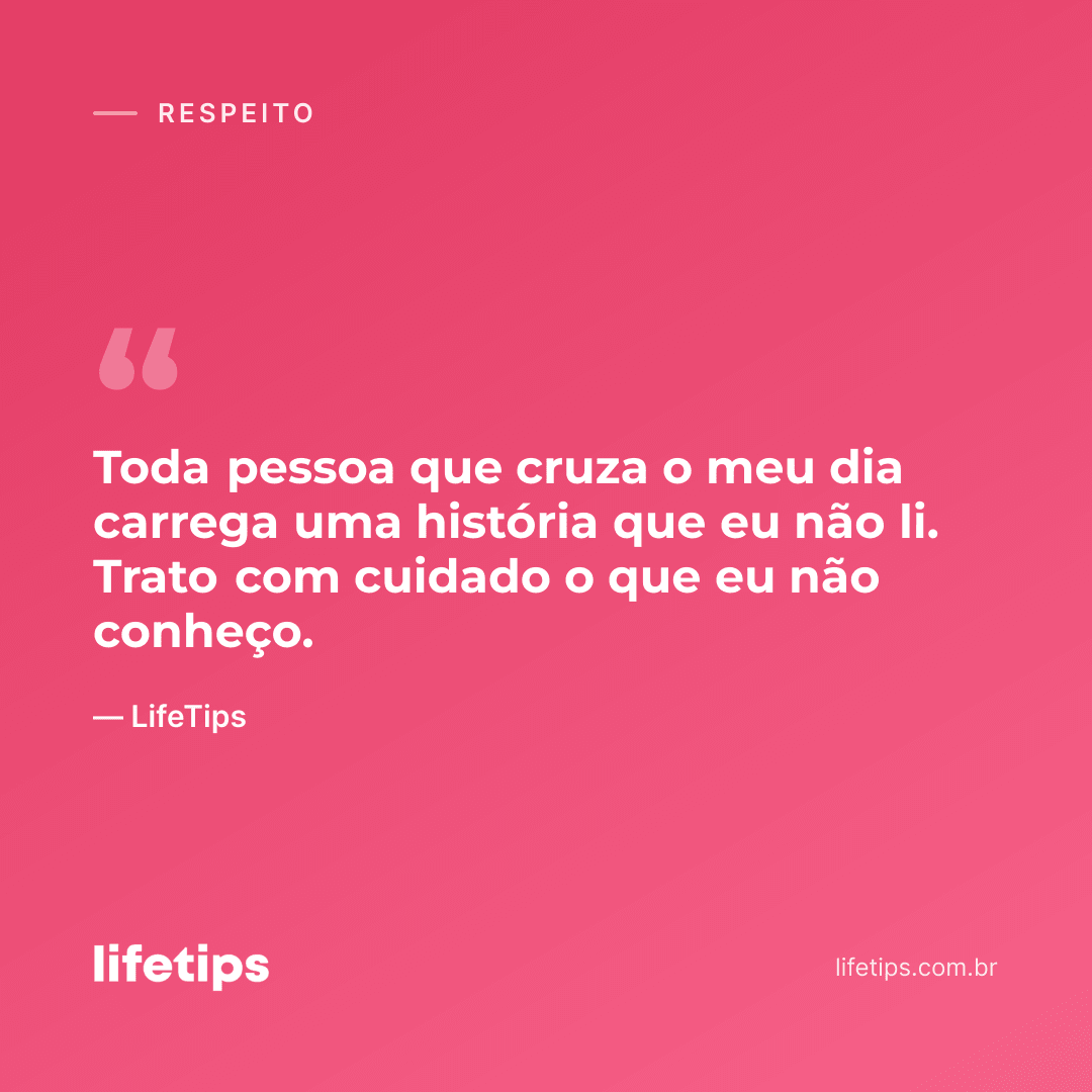 Toda pessoa que cruza o meu dia carrega uma história que eu não li. Trato com cuidado o que eu não conheço. — LifeTips