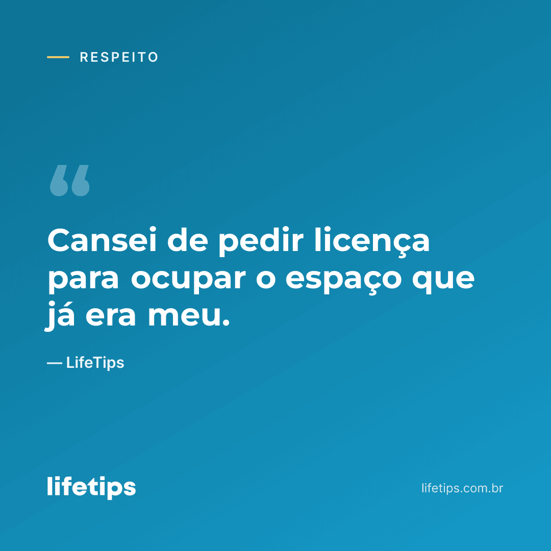 Cansei de pedir licença para ocupar o espaço que já era meu. — LifeTips