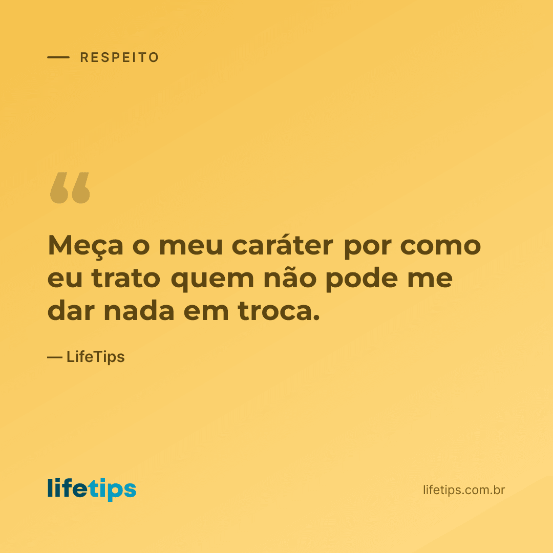 Meça o meu caráter por como eu trato quem não pode me dar nada em troca. — LifeTips