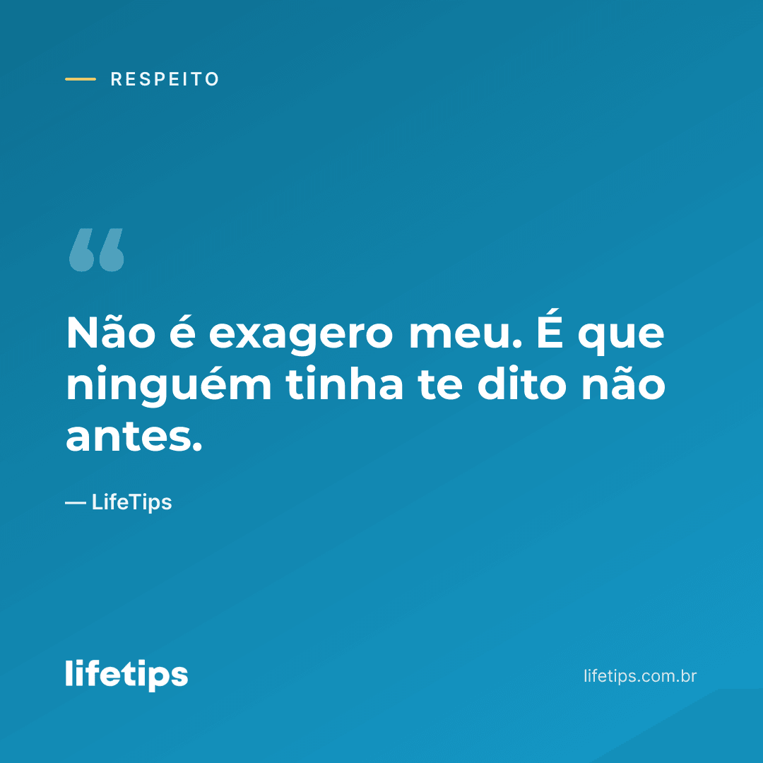 Não é exagero meu. É que ninguém tinha te dito não antes. — LifeTips