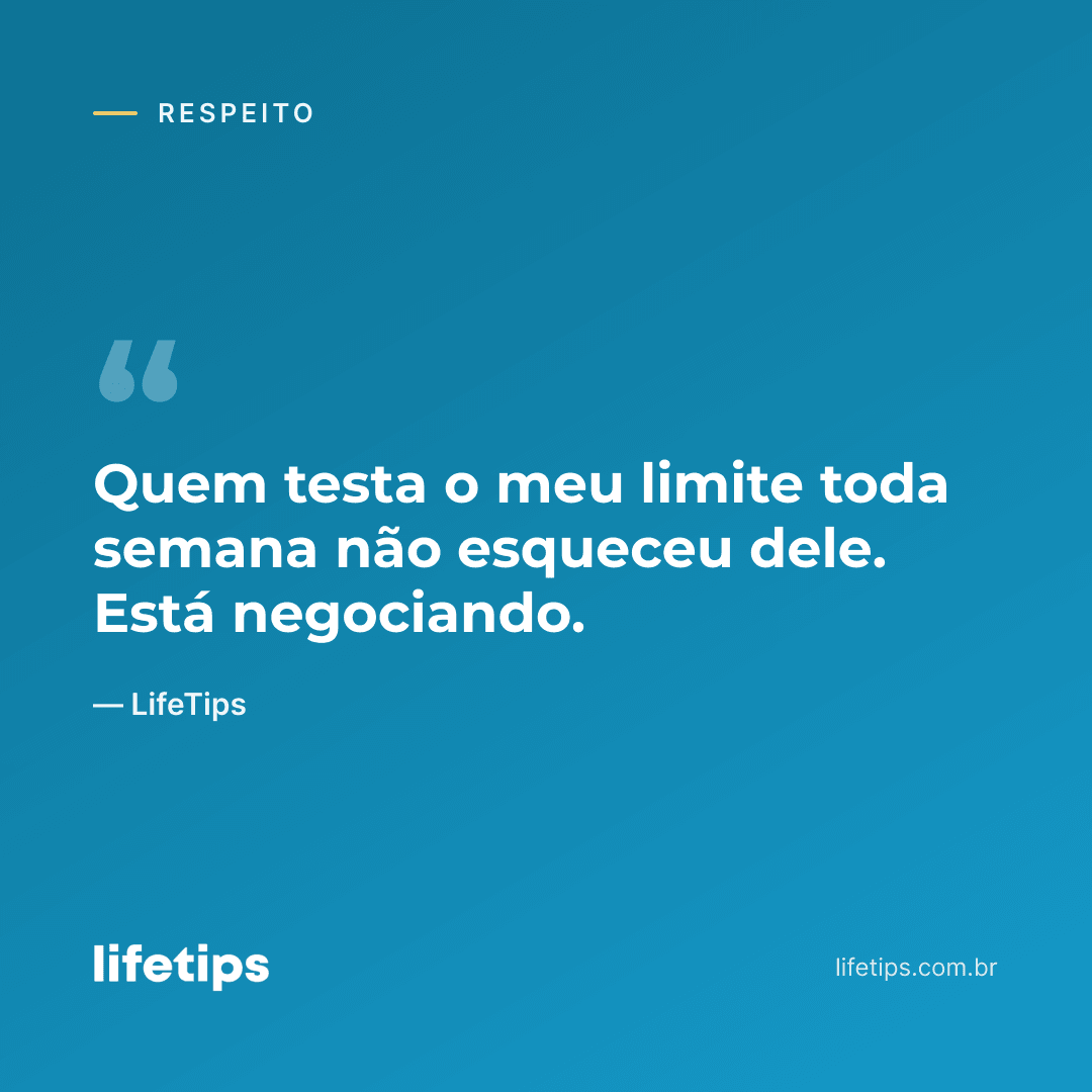 Quem testa o meu limite toda semana não esqueceu dele. Está negociando. — LifeTips