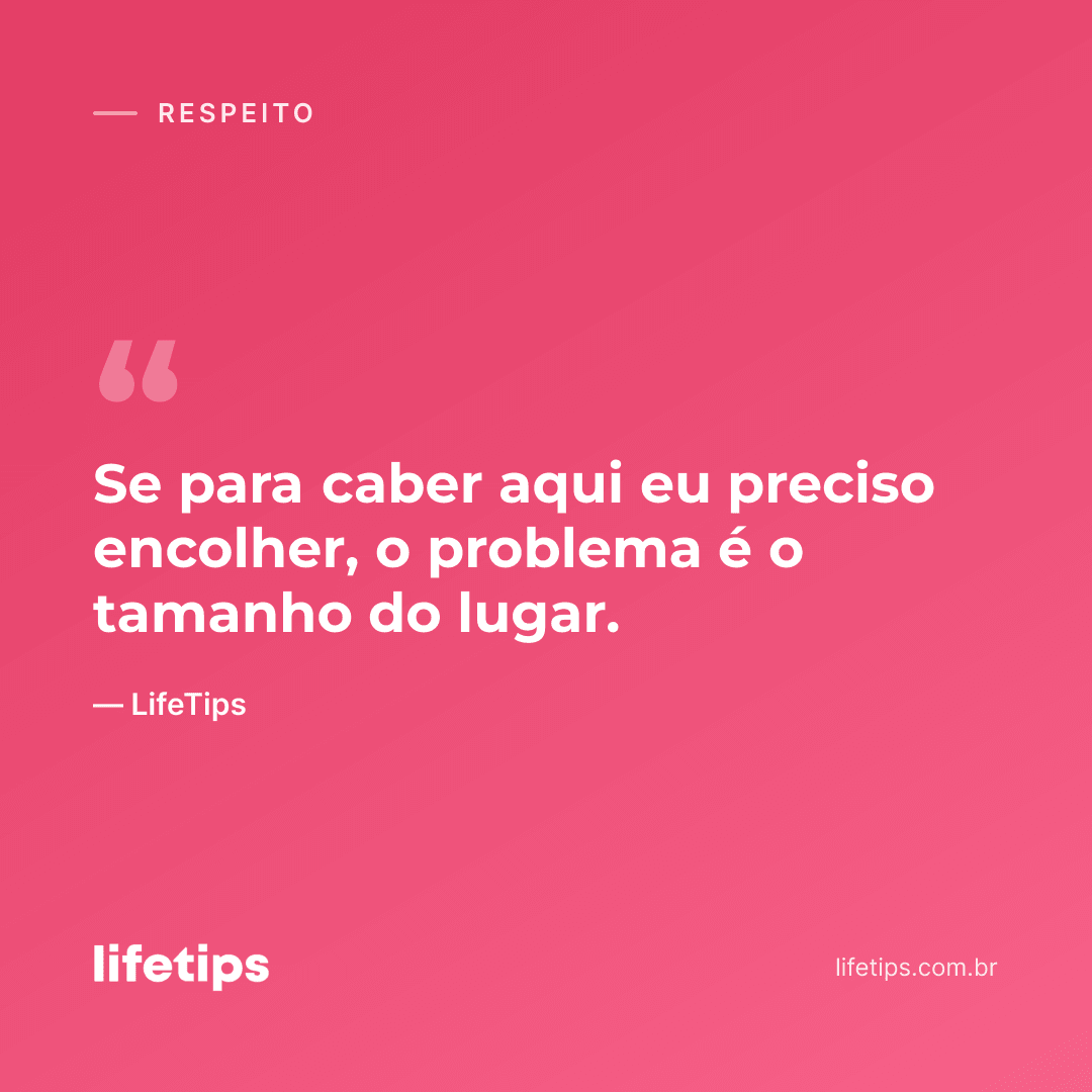 Se para caber aqui eu preciso encolher, o problema é o tamanho do lugar. — LifeTips