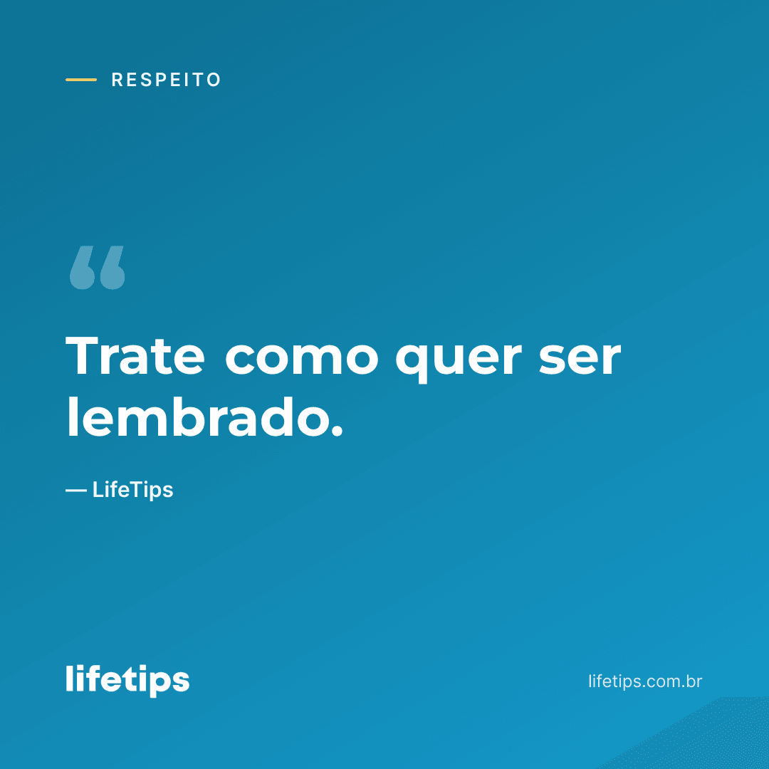 Trate como quer ser lembrado. — LifeTips